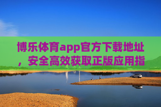 博乐体育app官方下载地址,安全高效获取正版应用指南 博乐体育app官方下载地址,安全高效获取正版应用指南