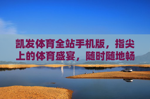 凯发体育全站手机版,指尖上的体育盛宴,随时随地畅享运动激情,凯发体育全站手机版,指尖上的体育盛宴,随时随地畅享运动激情 凯发体育全站手机版,指尖上的体育盛宴,随时随地畅享运动激情,凯发体育全站手机版,指尖上的体育盛宴,随时随地畅享运动激情