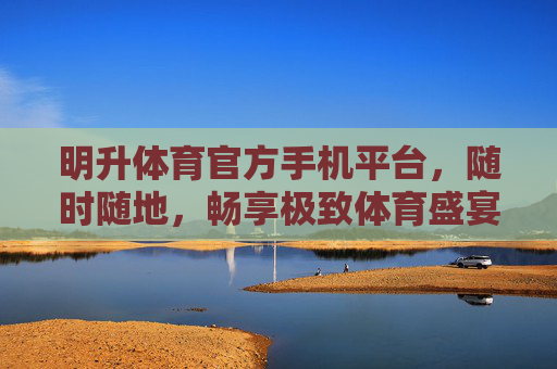 明升体育官方手机平台,随时随地,畅享极致体育盛宴,明升体育官方手机平台,随时随地畅享极致体育盛宴 明升体育官方手机平台,随时随地,畅享极致体育盛宴,明升体育官方手机平台,随时随地畅享极致体育盛宴