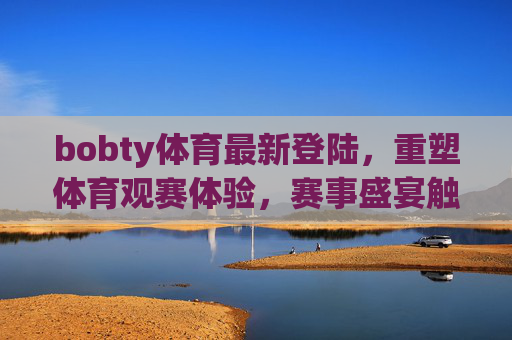bobty体育最新登陆，重塑体育观赛体验，赛事盛宴触手可及，bobty体育最新登陆，重塑观赛体验，赛事盛宴触手可及
