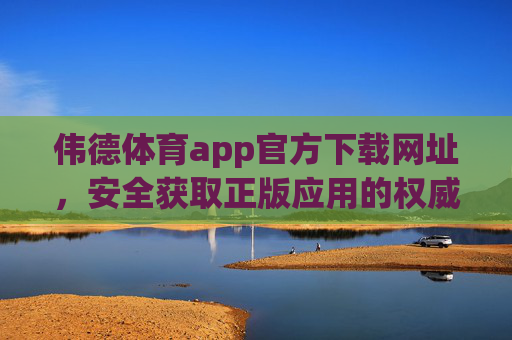 伟德体育app官方下载网址，安全获取正版应用的权威指南，伟德体育app官方下载，安全获取正版应用的权威指南