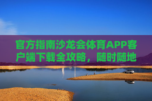 官方指南沙龙会体育APP客户端下载全攻略，随时随地畅享体育激情，官方体育APP下载全攻略，随时随地畅享体育激情