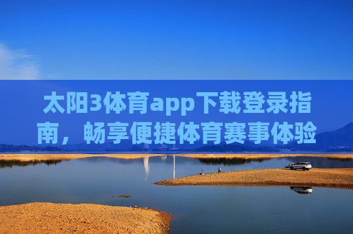 太阳3体育app下载登录指南，畅享便捷体育赛事体验，太阳3体育app下载登录指南，畅享便捷体育赛事体验