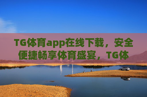 TG体育app在线下载，安全便捷畅享体育盛宴，TG体育app安全便捷下载，畅享体育盛宴