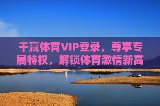 千赢体育VIP登录,尊享专属特权,解锁体育激情新高度,千赢体育VIP登录,尊享专属特权,解锁体育激情新高度 千赢体育VIP登录,尊享专属特权,解锁体育激情新高度,千赢体育VIP登录,尊享专属特权,解锁体育激情新高度