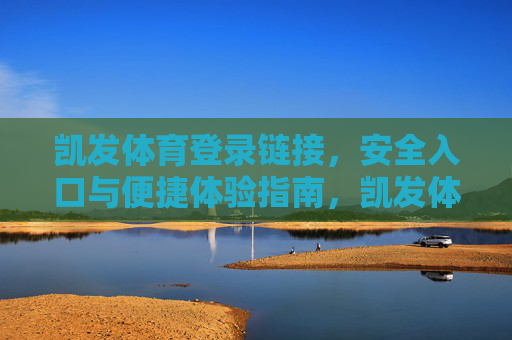 凯发体育登录链接,安全入口与便捷体验指南,凯发体育安全登录入口与便捷体验指南 凯发体育登录链接,安全入口与便捷体验指南,凯发体育安全登录入口与便捷体验指南