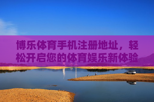 博乐体育手机注册地址,轻松开启您的体育娱乐新体验 博乐体育手机注册地址,轻松开启您的体育娱乐新体验
