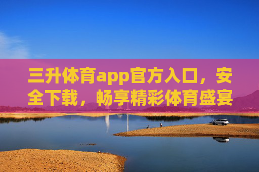 三升体育app官方入口，安全下载，畅享精彩体育盛宴，三升体育官方入口，安全下载，畅享体育盛宴