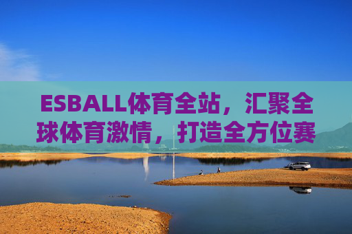 ESBALL体育全站,汇聚全球体育激情,打造全方位赛事体验,ESBALL体育全站,汇聚全球体育激情,打造全方位赛事体验 ESBALL体育全站,汇聚全球体育激情,打造全方位赛事体验,ESBALL体育全站,汇聚全球体育激情,打造全方位赛事体验