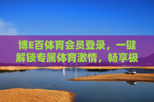 博E百体育会员登录,一键解锁专属体育激情,畅享极致观赛体验,博E百体育会员登录,解锁专属激情,畅享极致观赛 博E百体育会员登录,一键解锁专属体育激情,畅享极致观赛体验,博E百体育会员登录,解锁专属激情,畅享极致观赛