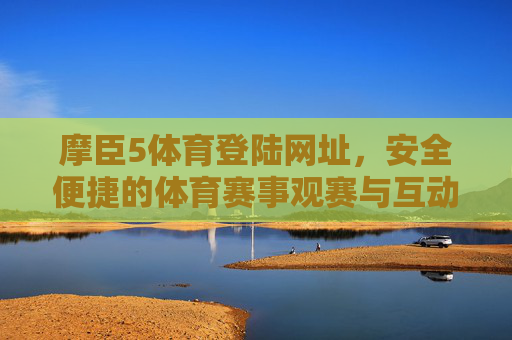 摩臣5体育登陆网址，安全便捷的体育赛事观赛与互动新入口，摩臣5体育，安全便捷的体育赛事观赛互动新入口
