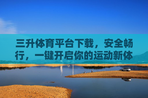 三升体育平台下载,安全畅行,一键开启你的运动新体验,三升体育平台下载,安全畅行,一键开启运动新体验 三升体育平台下载,安全畅行,一键开启你的运动新体验,三升体育平台下载,安全畅行,一键开启运动新体验