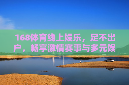 168体育线上娱乐,足不出户,畅享激情赛事与多元娱乐体验,168体育线上娱乐,足不出户畅享激情赛事与多元体验 168体育线上娱乐,足不出户,畅享激情赛事与多元娱乐体验,168体育线上娱乐,足不出户畅享激情赛事与多元体验