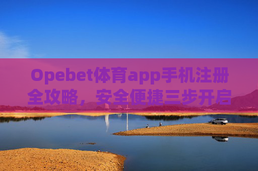Opebet体育app手机注册全攻略,安全便捷三步开启体育赛事盛宴 Opebet体育app手机注册全攻略,安全便捷三步开启体育赛事盛宴