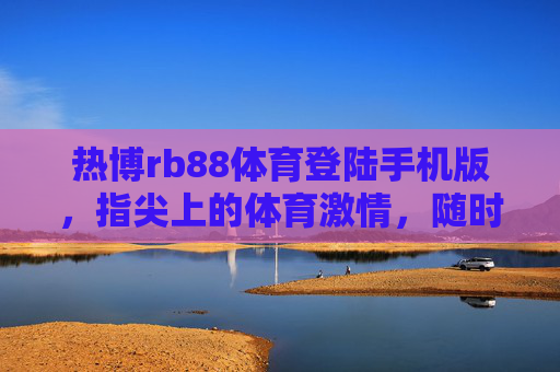 热博rb88体育登陆手机版，指尖上的体育激情，随时随地畅享赛场风云，热博rb88体育手机版，指尖赛场，激情随享