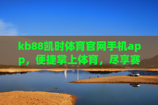 kb88凯时体育官网手机app，便捷掌上体育，尽享赛事激情，kb88凯时体育APP，便捷掌上，赛事激情