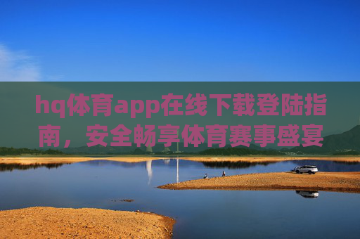 hq体育app在线下载登陆指南,安全畅享体育赛事盛宴,hq体育app下载登录指南,安全畅享体育赛事盛宴 hq体育app在线下载登陆指南,安全畅享体育赛事盛宴,hq体育app下载登录指南,安全畅享体育赛事盛宴