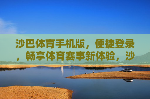 沙巴体育手机版，便捷登录，畅享体育赛事新体验，沙巴体育手机版，便捷登录畅享赛事新体验