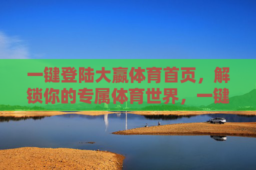 一键登陆大嬴体育首页，解锁你的专属体育世界，一键登陆大嬴体育，解锁专属体育世界