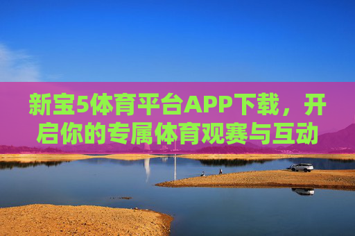 新宝5体育平台APP下载,开启你的专属体育观赛与互动新体验,新宝5体育平台APP,专属体育观赛互动新体验 新宝5体育平台APP下载,开启你的专属体育观赛与互动新体验,新宝5体育平台APP,专属体育观赛互动新体验