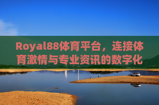 Royal88体育平台，连接体育激情与专业资讯的数字化桥梁，Royal88体育平台，体育激情与专业资讯的数字化桥梁
