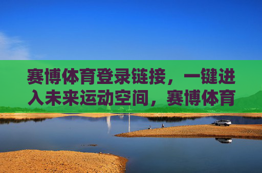 赛博体育登录链接,一键进入未来运动空间,赛博体育,一键进入未来运动空间 赛博体育登录链接,一键进入未来运动空间,赛博体育,一键进入未来运动空间
