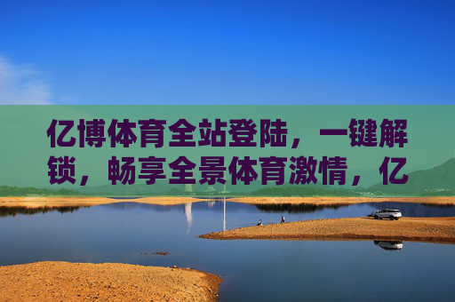 亿博体育全站登陆,一键解锁,畅享全景体育激情,亿博体育全站登陆一键解锁,畅享全景体育激情 亿博体育全站登陆,一键解锁,畅享全景体育激情,亿博体育全站登陆一键解锁,畅享全景体育激情