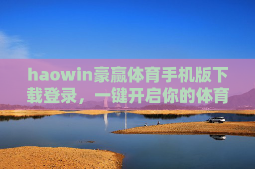 haowin豪赢体育手机版下载登录,一键开启你的体育观赛与投注新体验,haowin豪赢体育手机版,下载登录一键开启,体育观赛投注新体验 haowin豪赢体育手机版下载登录,一键开启你的体育观赛与投注新体验,haowin豪赢体育手机版,下载登录一键开启,体育观赛投注新体验