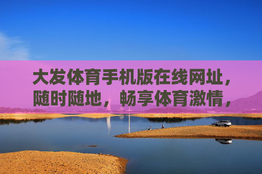 大发体育手机版在线网址,随时随地,畅享体育激情,大发体育手机版,随时随地畅享体育激情 大发体育手机版在线网址,随时随地,畅享体育激情,大发体育手机版,随时随地畅享体育激情