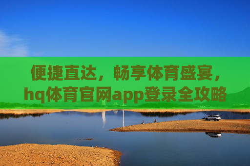 便捷直达,畅享体育盛宴,hq体育官网app登录全攻略,hq体育官网app登录全攻略,便捷直达,畅享体育盛宴 便捷直达,畅享体育盛宴,hq体育官网app登录全攻略,hq体育官网app登录全攻略,便捷直达,畅享体育盛宴