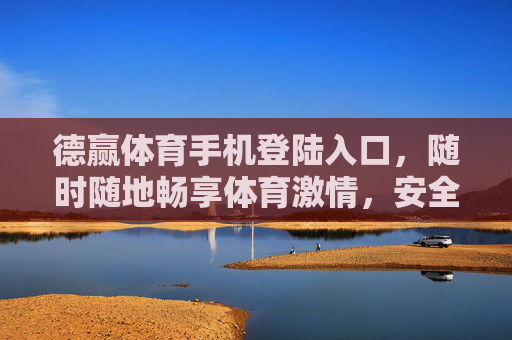 德赢体育手机登陆入口,随时随地畅享体育激情,安全便捷触手可及,德赢体育手机登陆入口,安全便捷,随时随地畅享体育激情 德赢体育手机登陆入口,随时随地畅享体育激情,安全便捷触手可及,德赢体育手机登陆入口,安全便捷,随时随地畅享体育激情