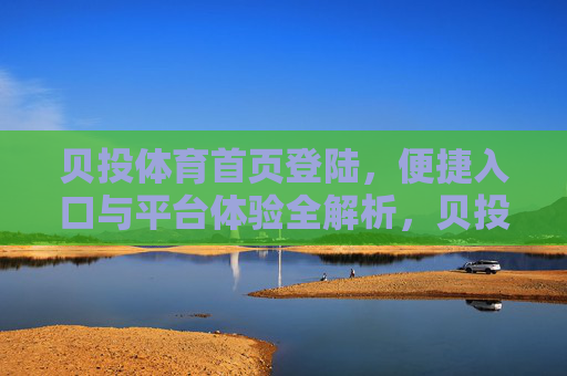 贝投体育首页登陆,便捷入口与平台体验全解析,贝投体育首页登陆,便捷入口与平台体验全解析 贝投体育首页登陆,便捷入口与平台体验全解析,贝投体育首页登陆,便捷入口与平台体验全解析