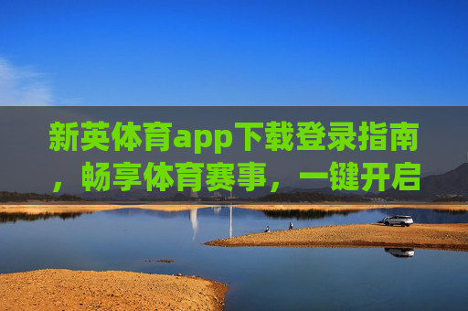 新英体育app下载登录指南,畅享体育赛事,一键开启观赛之旅,新英体育app下载登录指南,一键开启畅享体育赛事之旅 新英体育app下载登录指南,畅享体育赛事,一键开启观赛之旅,新英体育app下载登录指南,一键开启畅享体育赛事之旅