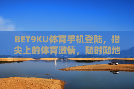BET9KU体育手机登陆,指尖上的体育激情,随时随地畅享赛场风云,BET9KU体育手机登陆,指尖畅享赛场激情,随时随地风云 BET9KU体育手机登陆,指尖上的体育激情,随时随地畅享赛场风云,BET9KU体育手机登陆,指尖畅享赛场激情,随时随地风云
