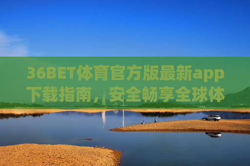 36BET体育官方版最新app下载指南,安全畅享全球体育赛事盛宴,36BET体育官方版最新app下载指南,安全畅享全球体育赛事盛宴 36BET体育官方版最新app下载指南,安全畅享全球体育赛事盛宴,36BET体育官方版最新app下载指南,安全畅享全球体育赛事盛宴