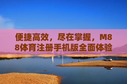 便捷高效,尽在掌握,M88体育注册手机版全面体验,M88体育注册手机版,便捷高效,尽在掌握 便捷高效,尽在掌握,M88体育注册手机版全面体验,M88体育注册手机版,便捷高效,尽在掌握