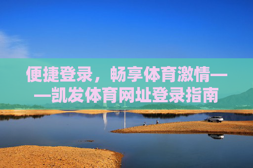 便捷登录,畅享体育激情——凯发体育网址登录指南 便捷登录,畅享体育激情——凯发体育网址登录指南