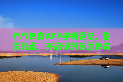 TVT体育APP手机登陆,指尖轻点,开启你的专属体育观赛之旅,TVT体育APP手机登陆,指尖轻点,开启专属体育观赛之旅 TVT体育APP手机登陆,指尖轻点,开启你的专属体育观赛之旅,TVT体育APP手机登陆,指尖轻点,开启专属体育观赛之旅