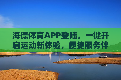 海德体育APP登陆,一键开启运动新体验,便捷服务伴你行,海德体育APP登陆,一键开启运动新体验,便捷服务伴你行 海德体育APP登陆,一键开启运动新体验,便捷服务伴你行,海德体育APP登陆,一键开启运动新体验,便捷服务伴你行