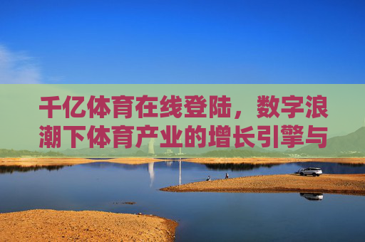 千亿体育在线登陆,数字浪潮下体育产业的增长引擎与用户连接新入口,千亿体育在线登陆,数字浪潮下体育产业的增长引擎与用户新入口 千亿体育在线登陆,数字浪潮下体育产业的增长引擎与用户连接新入口,千亿体育在线登陆,数字浪潮下体育产业的增长引擎与用户新入口