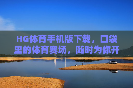 HG体育手机版下载,口袋里的体育赛场,随时为你开启,HG体育手机版,口袋里的赛场,随时开启 HG体育手机版下载,口袋里的体育赛场,随时为你开启,HG体育手机版,口袋里的赛场,随时开启