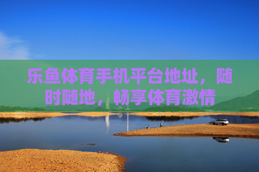 乐鱼体育手机平台地址,随时随地,畅享体育激情 乐鱼体育手机平台地址,随时随地,畅享体育激情