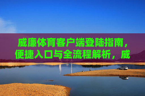 威廉体育客户端登陆指南，便捷入口与全流程解析，威廉体育客户端登陆指南，便捷入口与全流程解析