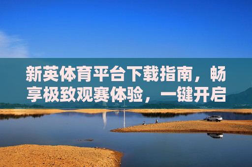 新英体育平台下载指南,畅享极致观赛体验,一键开启体育盛宴,新英体育平台下载指南,一键开启极致观赛盛宴 新英体育平台下载指南,畅享极致观赛体验,一键开启体育盛宴,新英体育平台下载指南,一键开启极致观赛盛宴