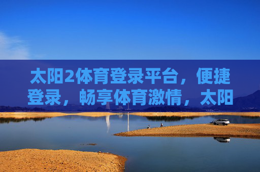 太阳2体育登录平台,便捷登录,畅享体育激情,太阳2体育,便捷登录,畅享体育激情 太阳2体育登录平台,便捷登录,畅享体育激情,太阳2体育,便捷登录,畅享体育激情