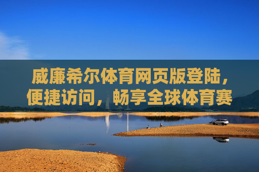 威廉希尔体育网页版登陆，便捷访问，畅享全球体育赛事盛宴，便捷登陆威廉希尔体育网页版，畅享全球赛事盛宴