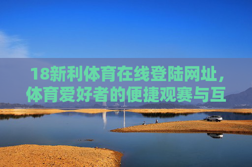 18新利体育在线登陆网址,体育爱好者的便捷观赛与互动入口,18新利体育在线登陆,体育爱好者的便捷观赛互动入口 18新利体育在线登陆网址,体育爱好者的便捷观赛与互动入口,18新利体育在线登陆,体育爱好者的便捷观赛互动入口
