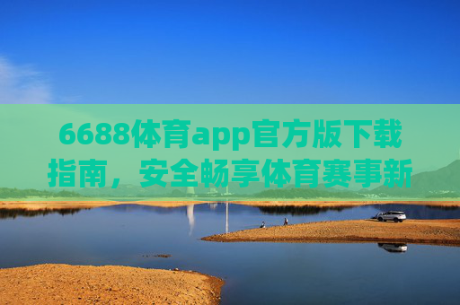 6688体育app官方版下载指南，安全畅享体育赛事新体验，6688体育app官方版下载指南，安全畅享体育赛事新体验