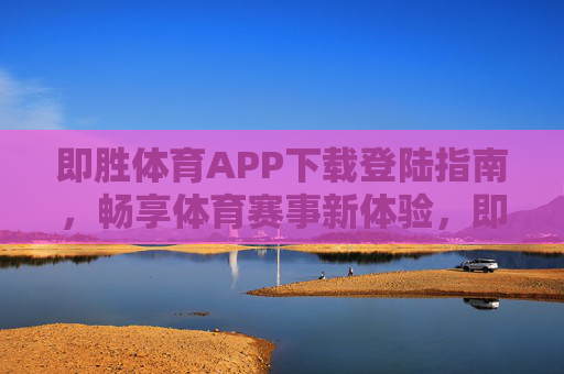 即胜体育APP下载登陆指南，畅享体育赛事新体验，即胜体育APP下载登陆指南，畅享体育赛事新体验