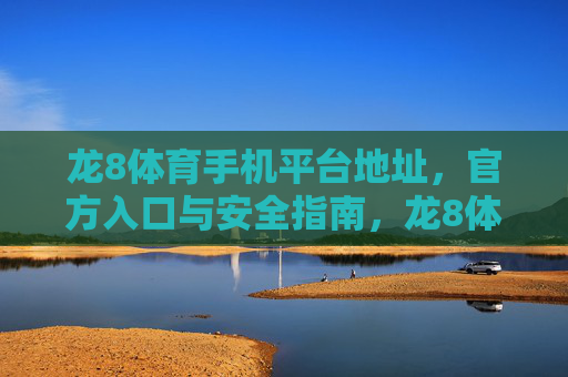 龙8体育手机平台地址，官方入口与安全指南，龙8体育手机平台官方入口与安全指南